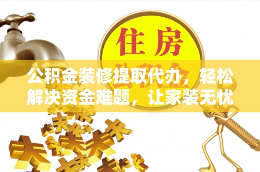 宜章公积金装修提取代办，轻松解决资金难题，让家装无忧