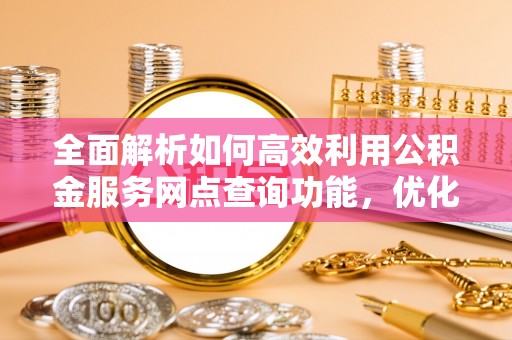 宜章全面解析如何高效利用公积金服务网点查询功能，优化生活理财规划