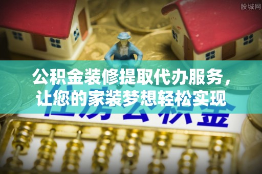 宜章公积金装修提取代办服务，让您的家装梦想轻松实现