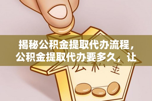 宜章揭秘公积金提取代办流程，公积金提取代办要多久，让你心中有数