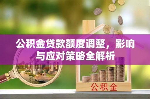 宜章公积金贷款额度调整，影响与应对策略全解析