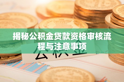 宜章揭秘公积金贷款资格审核流程与注意事项