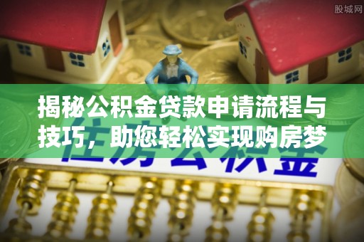 宜章揭秘公积金贷款申请流程与技巧，助您轻松实现购房梦