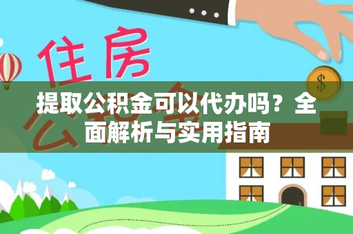 宜章提取公积金可以代办吗？全面解析与实用指南