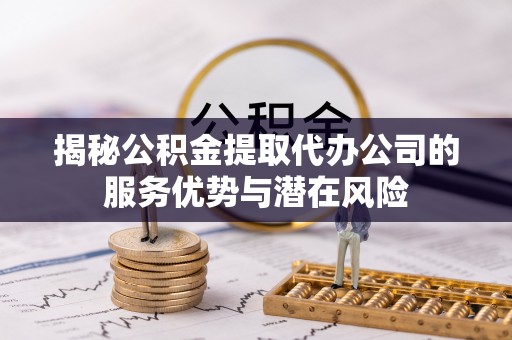 宜章揭秘公积金提取代办公司的服务优势与潜在风险
