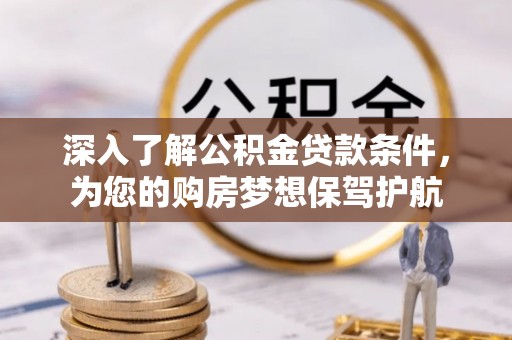 宜章深入了解公积金贷款条件，为您的购房梦想保驾护航