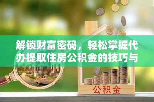 宜章解锁财富密码，轻松掌握代办提取住房公积金的技巧与策略