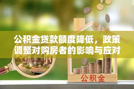 宜章公积金贷款额度降低，政策调整对购房者的影响与应对策略