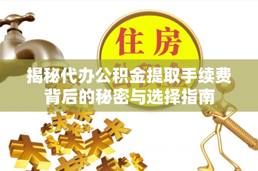 宜章揭秘代办公积金提取手续费背后的秘密与选择指南
