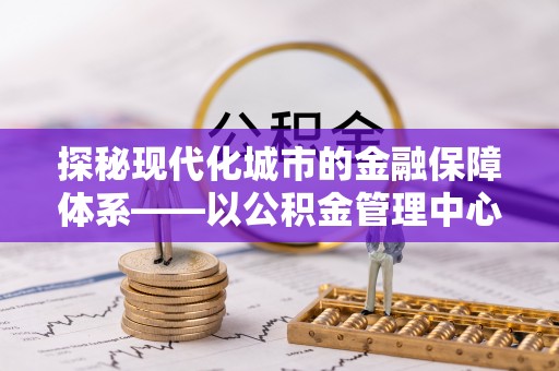 宜章探秘现代化城市的金融保障体系——以公积金管理中心为核心的民生服务