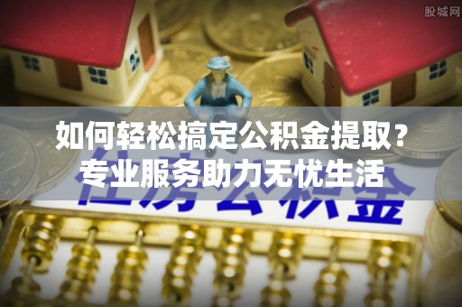 宜章如何轻松搞定公积金提取？专业服务助力无忧生活