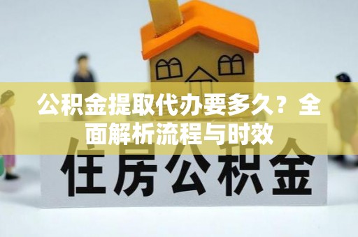 宜章公积金提取代办要多久？全面解析流程与时效