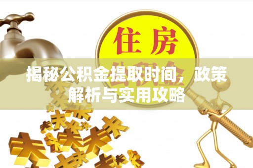 宜章揭秘公积金提取时间，政策解析与实用攻略