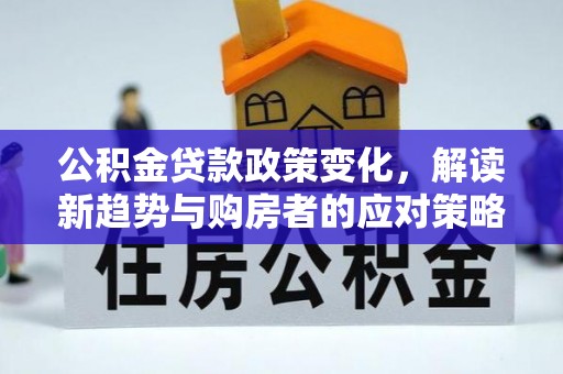 宜章公积金贷款政策变化，解读新趋势与购房者的应对策略