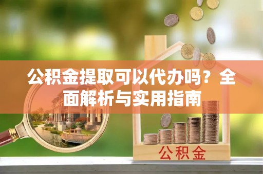 宜章公积金提取可以代办吗？全面解析与实用指南