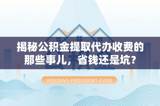 宜章揭秘公积金提取代办收费的那些事儿，省钱还是坑？