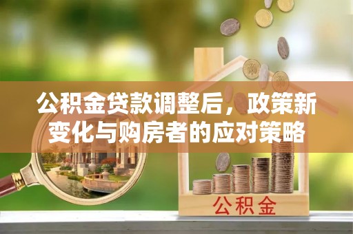 宜章公积金贷款调整后，政策新变化与购房者的应对策略