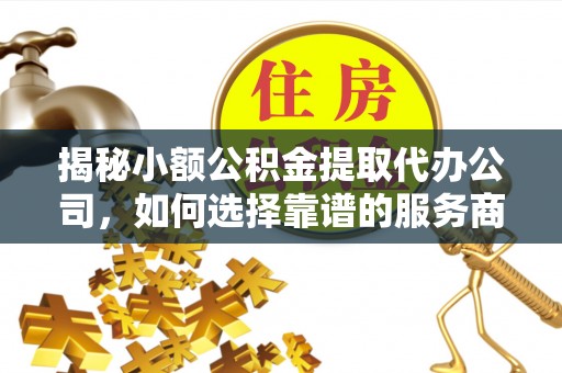 宜章揭秘小额公积金提取代办公司，如何选择靠谱的服务商？