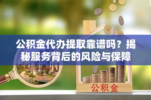 宜章公积金代办提取靠谱吗？揭秘服务背后的风险与保障