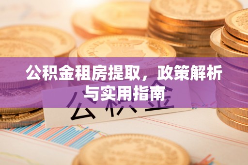 宜章公积金租房提取，政策解析与实用指南