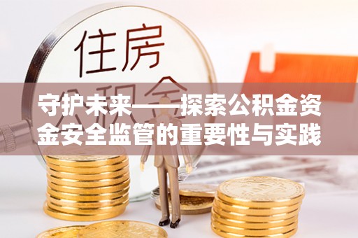 宜章守护未来——探索公积金资金安全监管的重要性与实践路径