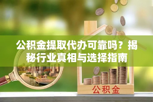 宜章公积金提取代办可靠吗？揭秘行业真相与选择指南