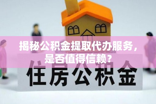 宜章揭秘公积金提取代办服务，是否值得信赖？