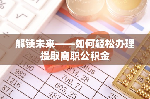 宜章解锁未来——如何轻松办理提取离职公积金
