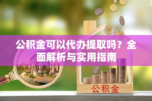 宜章公积金可以代办提取吗？全面解析与实用指南