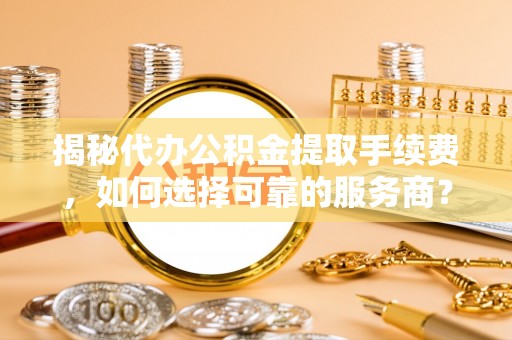 宜章揭秘代办公积金提取手续费，如何选择可靠的服务商？