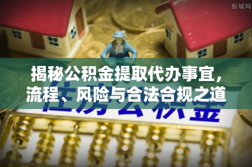 宜章揭秘公积金提取代办事宜，流程、风险与合法合规之道