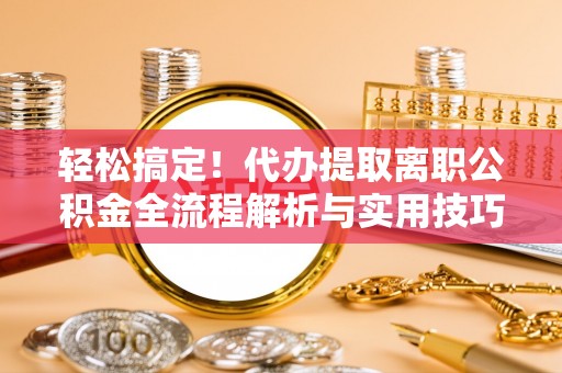 宜章轻松搞定！代办提取离职公积金全流程解析与实用技巧