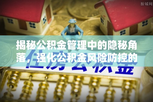 宜章揭秘公积金管理中的隐秘角落，强化公积金风险防控的必要性与路径