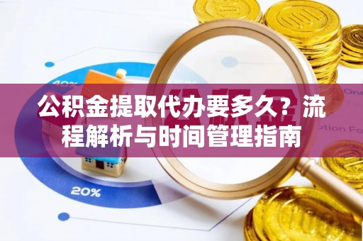 宜章公积金提取代办要多久？流程解析与时间管理指南