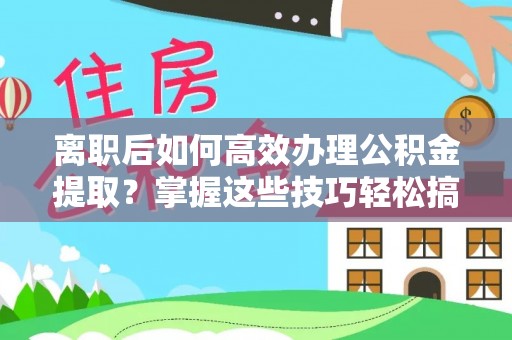 宜章离职后如何高效办理公积金提取？掌握这些技巧轻松搞定