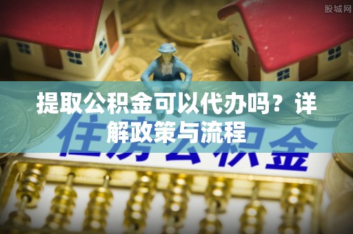 宜章提取公积金可以代办吗？详解政策与流程