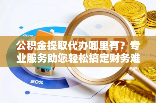 宜章公积金提取代办哪里有？专业服务助您轻松搞定财务难题