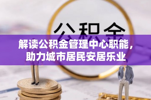 宜章解读公积金管理中心职能，助力城市居民安居乐业
