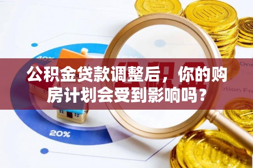 宜章公积金贷款调整后，你的购房计划会受到影响吗？