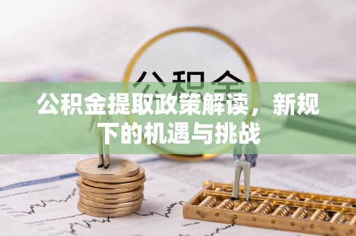 宜章公积金提取政策解读，新规下的机遇与挑战