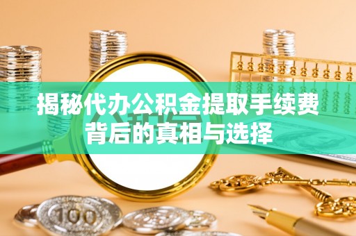 宜章揭秘代办公积金提取手续费背后的真相与选择