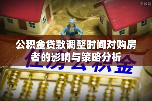 宜章公积金贷款调整时间对购房者的影响与策略分析