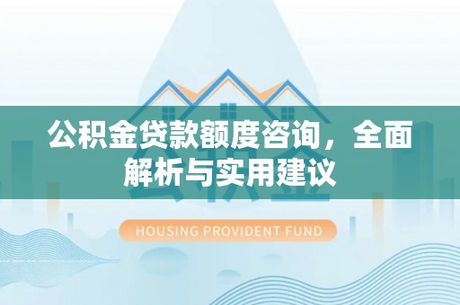 宜章公积金贷款额度咨询，全面解析与实用建议