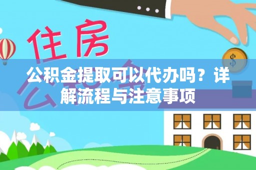 宜章公积金提取可以代办吗？详解流程与注意事项
