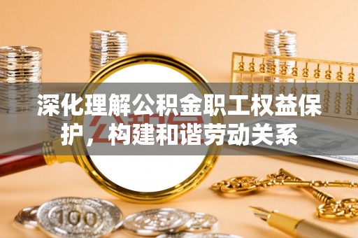 宜章深化理解公积金职工权益保护，构建和谐劳动关系