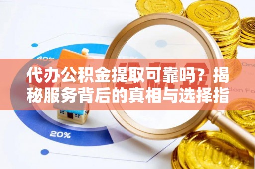 宜章代办公积金提取可靠吗？揭秘服务背后的真相与选择指南