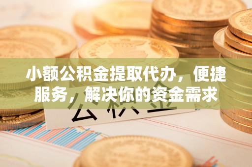 宜章小额公积金提取代办，便捷服务，解决你的资金需求