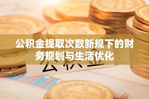 宜章公积金提取次数新规下的财务规划与生活优化