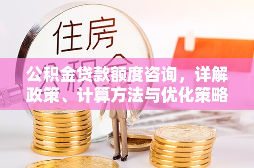 宜章公积金贷款额度咨询，详解政策、计算方法与优化策略