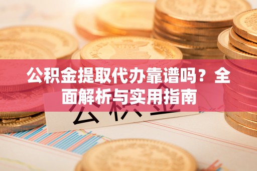 宜章公积金提取代办靠谱吗？全面解析与实用指南